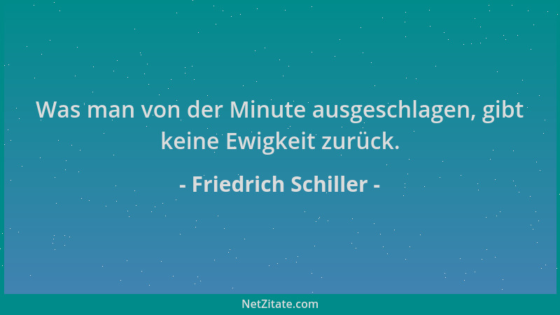 Friedrich Schiller - Was man von der Minute ausgeschlagen, gibt keine Ewigkeit zurück....