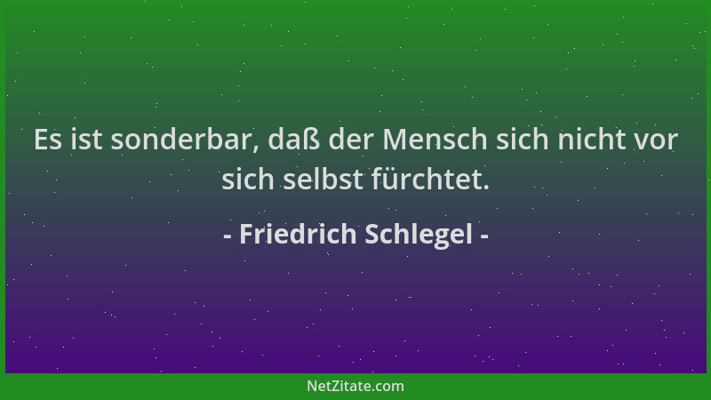 Friedrich Schlegel - Es ist sonderbar, daß der Mensch sich nicht vor sich selbst fürchtet....