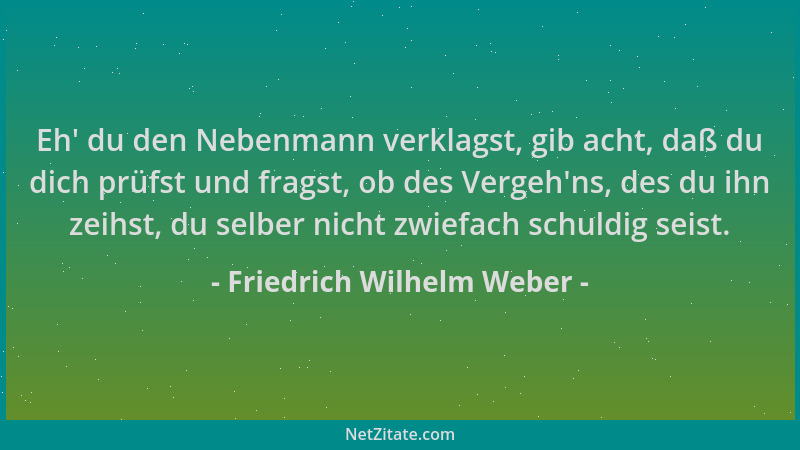 Friedrich Wilhelm Weber - Eh ' du den Nebenmann verklagst, gib acht, daß du dich prüfst und fragst, ob des Vergeh 'ns, des du...