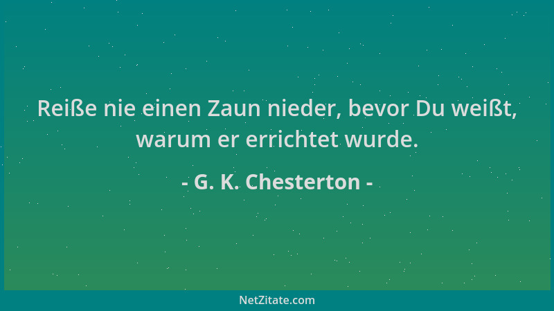 G. K. Chesterton - Reiße nie einen Zaun nieder, bevor Du weißt, warum er errichtet wurde....