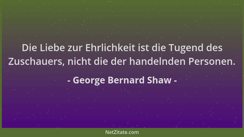 George Bernard Shaw - Die Liebe zur Ehrlichkeit ist die Tugend des Zuschauers, nicht die der handelnden Personen....