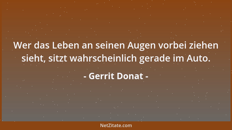 Gerrit Donat - Wer das Leben an seinen Augen vorbei ziehen sieht, sitzt wahrscheinlich gerade im Auto....