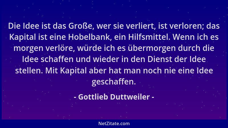 Gottlieb Duttweiler - Die Idee ist das Große, wer sie verliert, ist verloren; das Kapital ist eine Hobelbank, ein Hilfsmitt...