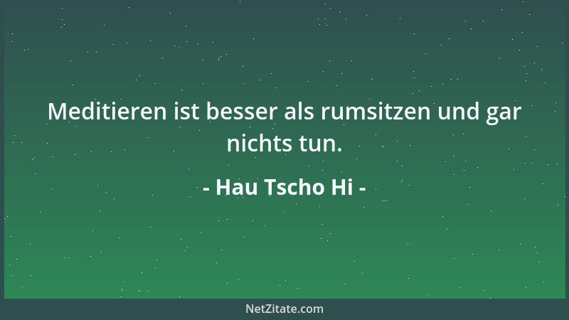 Hau Tscho Hi - Meditieren ist besser als rumsitzen und gar nichts tun....