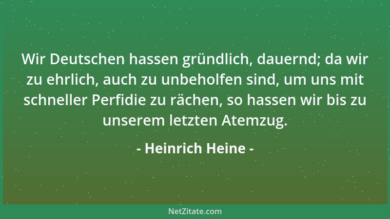 Heinrich Heine - Wir Deutschen hassen gründlich, dauernd; da wir zu ehrlich, auch zu unbeholfen sind, um uns mit schneller...