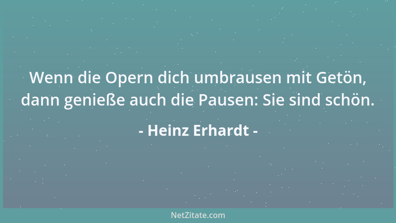 Heinz Erhardt - Wenn die Opern dich umbrausen mit Getön, dann genieße auch die Pausen: Sie sind schön....
