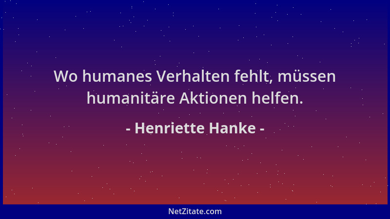 Henriette Hanke - Wo humanes Verhalten fehlt, müssen humanitäre Aktionen helfen....