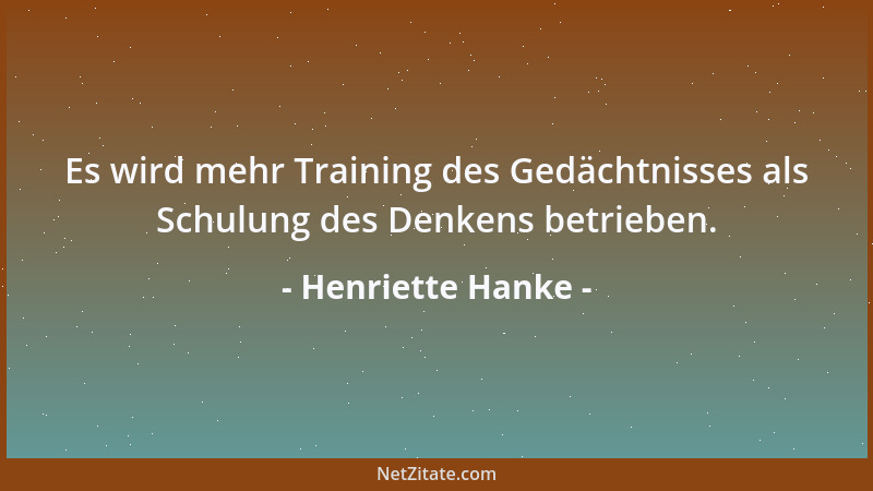 Henriette Hanke - Es wird mehr Training des Gedächtnisses als Schulung des Denkens betrieben....