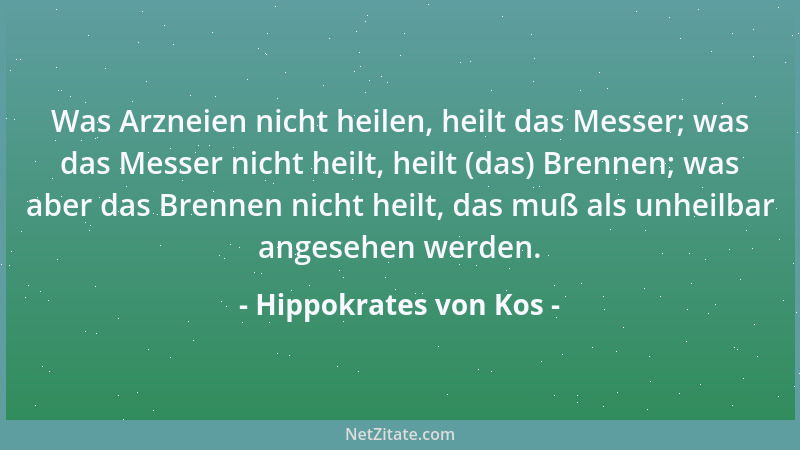 Hippokrates von Kos - Was Arzneien nicht heilen, heilt das Messer; was das Messer nicht heilt, heilt (das) Brennen; was abe...
