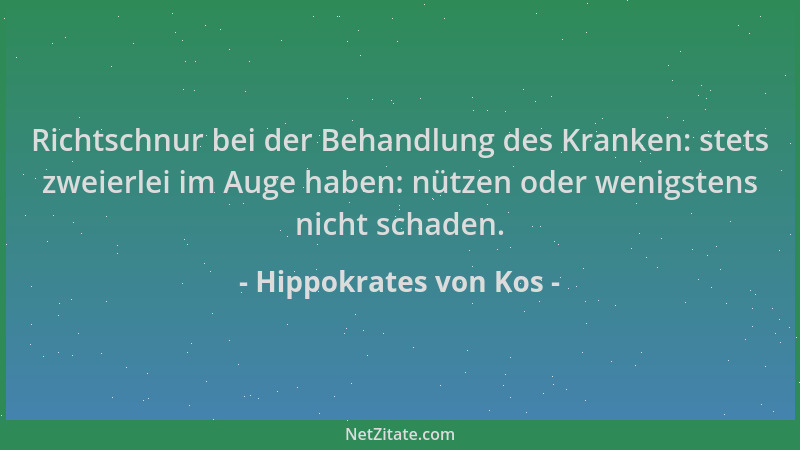 Hippokrates von Kos - Richtschnur bei der Behandlung des Kranken: stets zweierlei im Auge haben: nützen oder wenigstens nic...