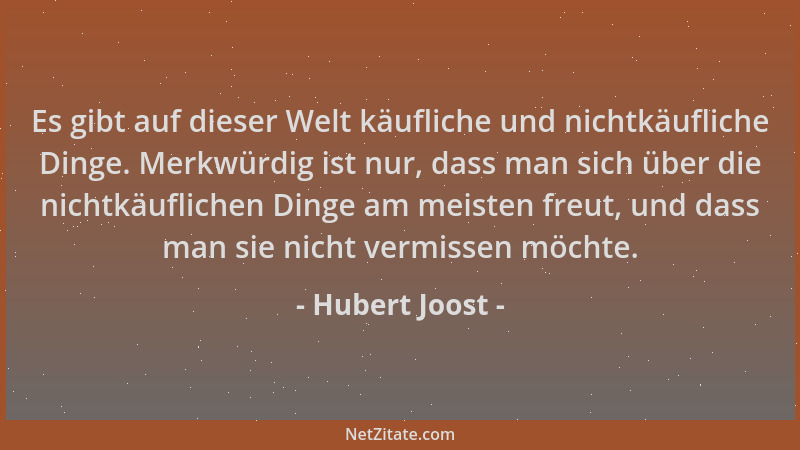 Hubert Joost - Es gibt auf dieser Welt käufliche und nichtkäufliche Dinge. Merkwürdig ist nur, dass man sich über die nicht...