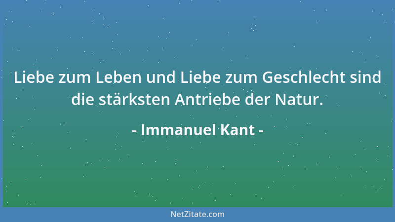 Immanuel Kant - Liebe zum Leben und Liebe zum Geschlecht sind die stärksten Antriebe der Natur....