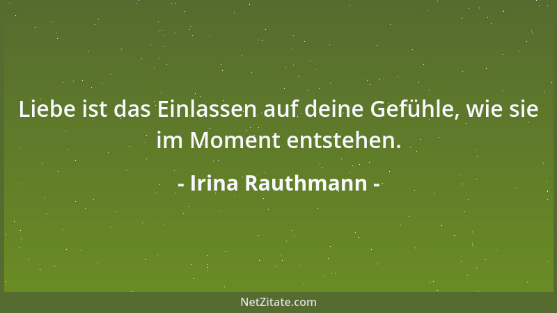 Irina Rauthmann - Liebe ist das Einlassen auf deine Gefühle, wie sie im Moment entstehen....
