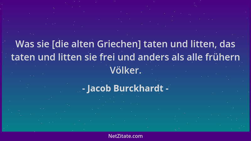 Jacob Burckhardt - Was sie [die alten Griechen] taten und litten, das taten und litten sie frei und anders als alle frühern...