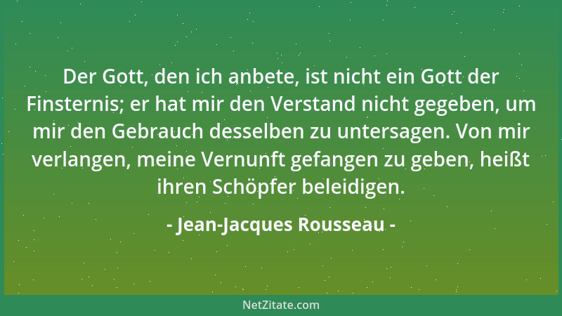 Jean-Jacques Rousseau - Der Gott, den ich anbete, ist nicht ein Gott der Finsternis; er hat mir den Verstand nicht gegeben,...