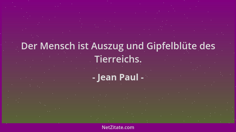 Jean Paul - Der Mensch ist Auszug und Gipfelblüte des Tierreichs....