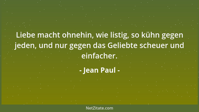 Jean Paul - Liebe macht ohnehin, wie listig, so kühn gegen jeden, und nur gegen das Geliebte scheuer und einfacher....