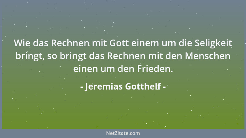 Jeremias Gotthelf - Wie das Rechnen mit Gott einem um die Seligkeit bringt, so bringt das Rechnen mit den Menschen einen um...