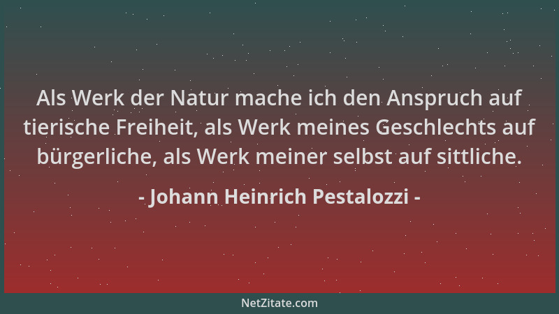 Johann Heinrich Pestalozzi - Als Werk der Natur mache ich den Anspruch auf tierische Freiheit, als Werk meines Geschlechts...