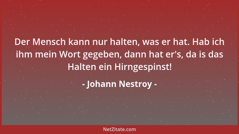 Johann Nestroy - Der Mensch kann nur halten, was er hat. Hab ich ihm mein Wort gegeben, dann hat er 's, da is das Halten ein...