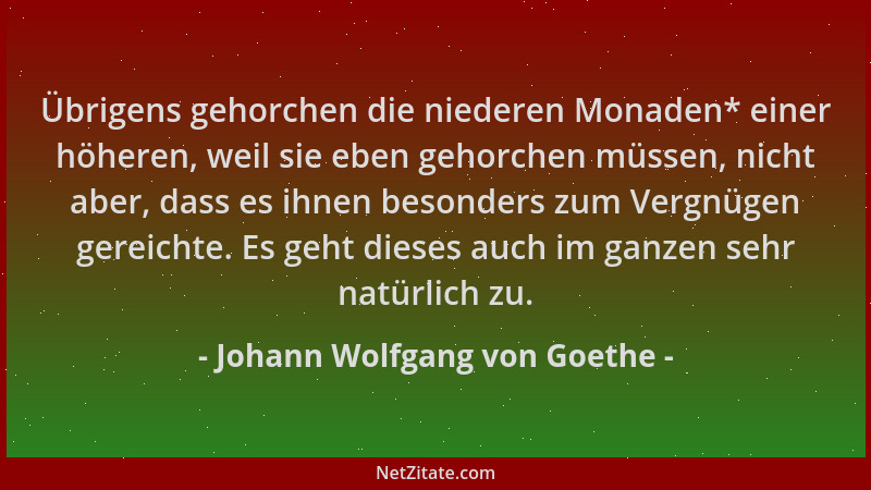 Johann Wolfgang von Goethe - Übrigens gehorchen die niederen Monaden* einer höheren, weil sie eben gehorchen müssen, nicht...