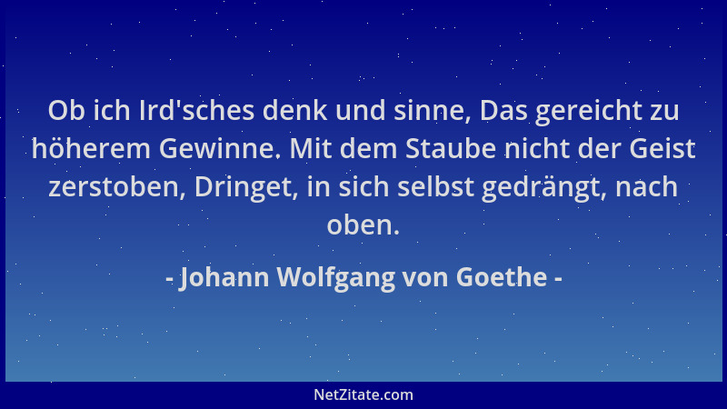 Johann Wolfgang von Goethe - Ob ich Ird 'sches denk und sinne, Das gereicht zu höherem Gewinne. Mit dem Staube nicht der Gei...