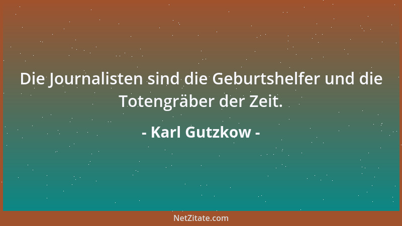 Karl Gutzkow - Die Journalisten sind die Geburtshelfer und die Totengräber der Zeit....