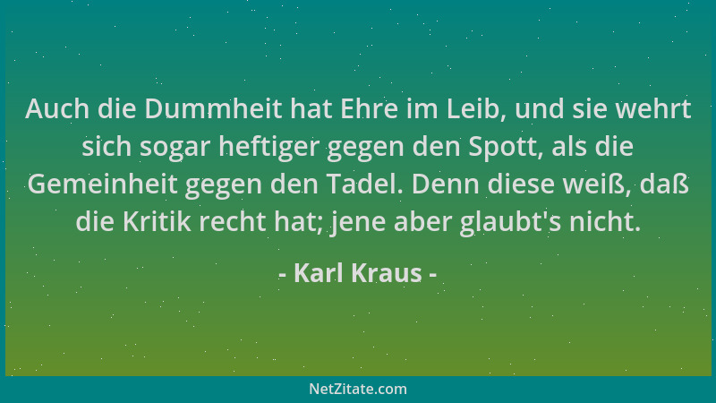 Karl Kraus - Auch die Dummheit hat Ehre im Leib, und sie wehrt sich sogar heftiger gegen den Spott, als die Gemeinheit gege...