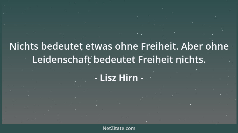 Lisz Hirn - Nichts bedeutet etwas ohne Freiheit. Aber ohne Leidenschaft bedeutet Freiheit nichts....