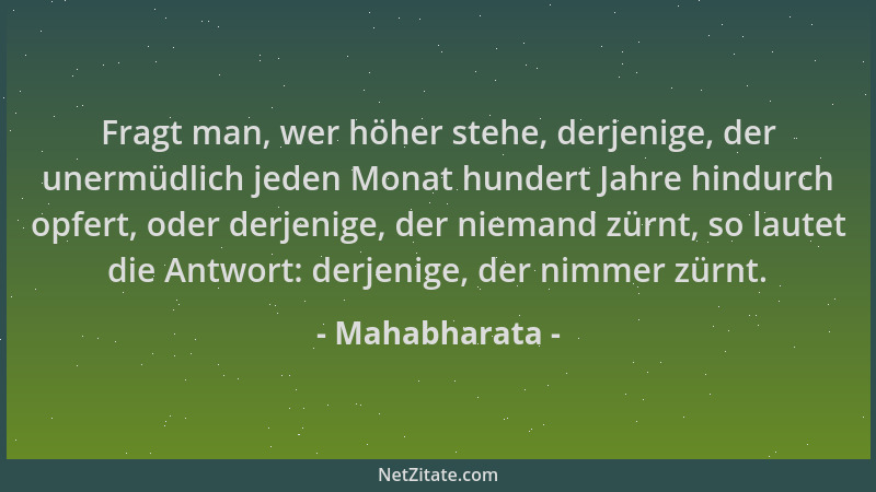 Mahabharata - Fragt man, wer höher stehe, derjenige, der unermüdlich jeden Monat hundert Jahre hindurch opfert, oder derjen...