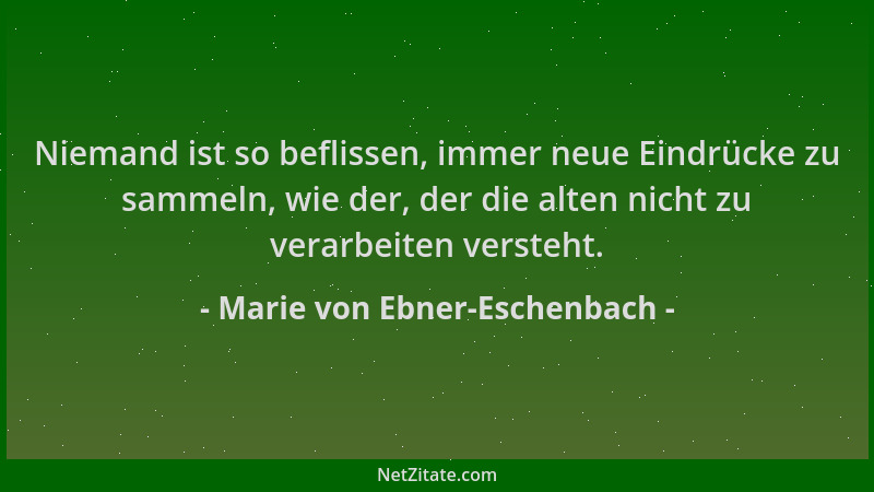 Marie von Ebner-Eschenbach - Niemand ist so beflissen, immer neue Eindrücke zu sammeln, wie der, der die alten nicht zu ver...