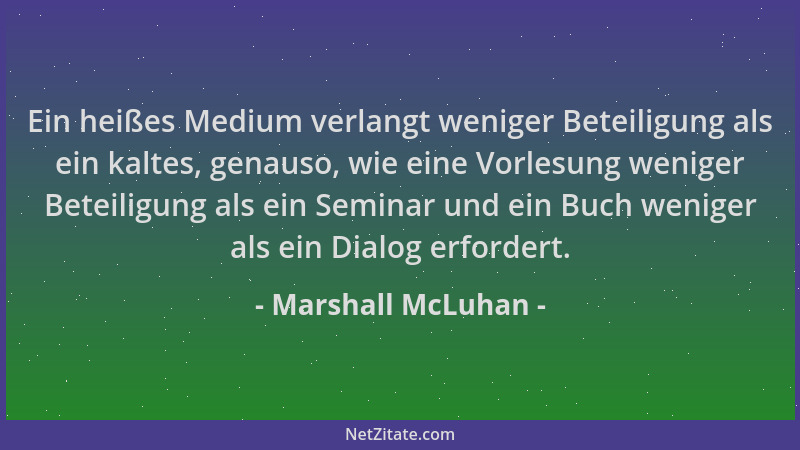 Marshall McLuhan - Ein heißes Medium verlangt weniger Beteiligung als ein kaltes, genauso, wie eine Vorlesung weniger Betei...