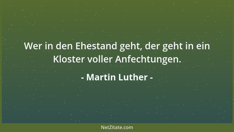 Martin Luther - Wer in den Ehestand geht, der geht in ein Kloster voller Anfechtungen....