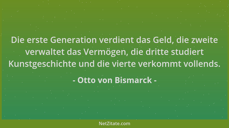 Otto von Bismarck - Die erste Generation verdient das Geld, die zweite verwaltet das Vermögen, die dritte studiert Kunstges...