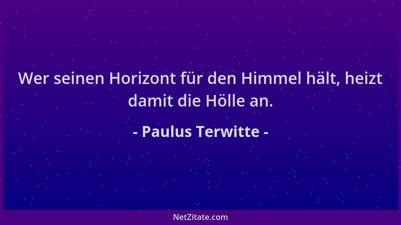 Paulus Terwitte - Wer seinen Horizont für den Himmel hält, heizt damit die Hölle an....