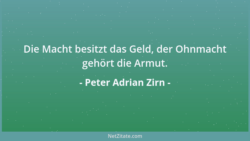 Peter Adrian Zirn - Die Macht besitzt das Geld, der Ohnmacht gehört die Armut....