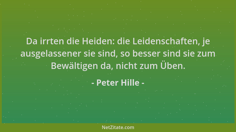 Peter Hille - Da irrten die Heiden: die Leidenschaften, je ausgelassener sie sind, so besser sind sie zum Bewältigen da, ni...