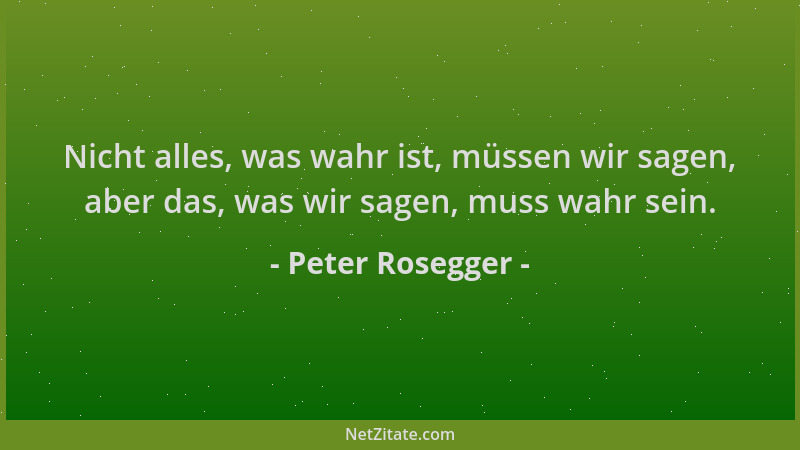 Peter Rosegger - Nicht alles, was wahr ist, müssen wir sagen, aber das, was wir sagen, muss wahr sein....