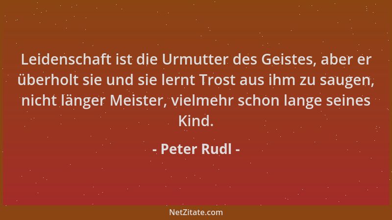 Peter Rudl - Leidenschaft ist die Urmutter des Geistes, aber er überholt sie und sie lernt Trost aus ihm zu saugen, nicht l...