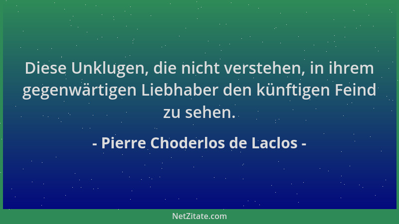 Pierre Choderlos de Laclos - Diese Unklugen, die nicht verstehen, in ihrem gegenwärtigen Liebhaber den künftigen Feind zu s...