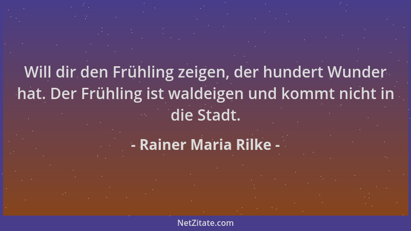 Rainer Maria Rilke - Will dir den Frühling zeigen, der hundert Wunder hat. Der Frühling ist waldeigen und kommt nicht in di...