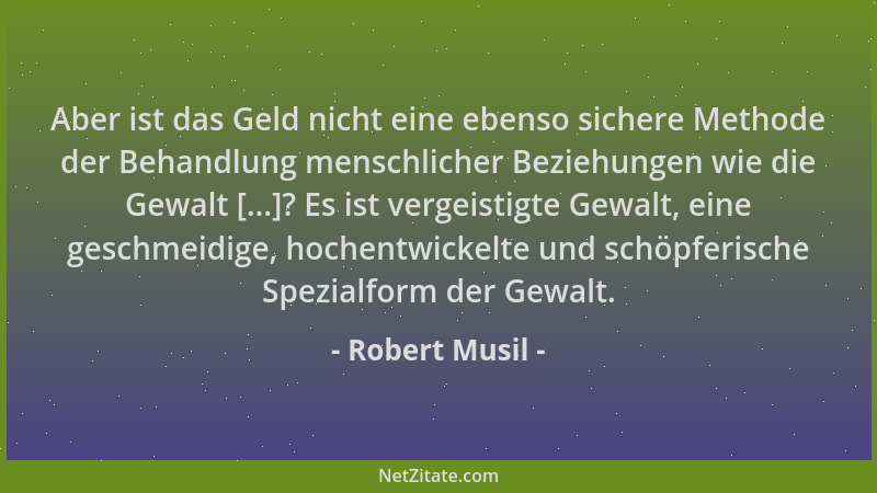 Robert Musil - Aber ist das Geld nicht eine ebenso sichere Methode der Behandlung menschlicher Beziehungen wie die Gewalt [...