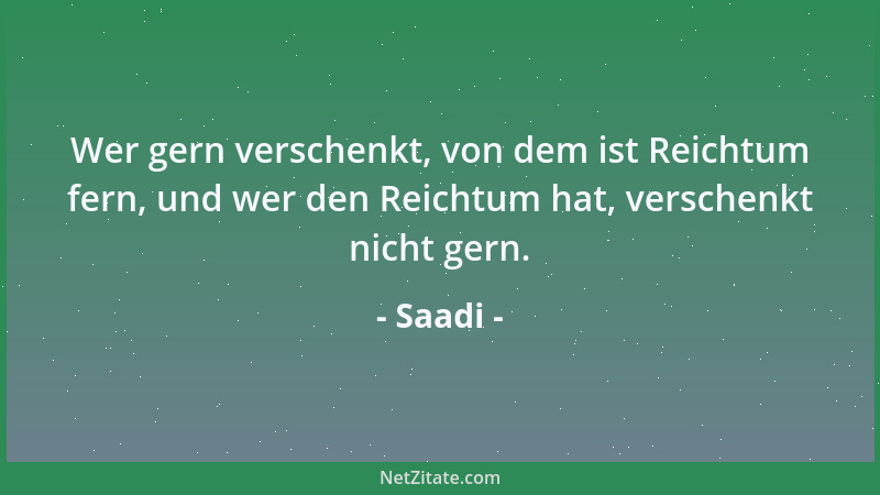 Saadi - Wer gern verschenkt, von dem ist Reichtum fern, und wer den Reichtum hat, verschenkt nicht gern....