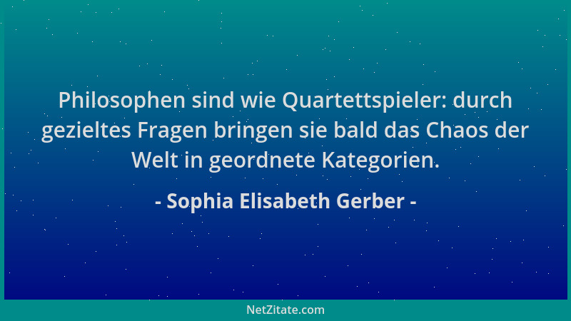 Sophia Elisabeth Gerber - Philosophen sind wie Quartettspieler: durch gezieltes Fragen bringen sie bald das Chaos der Welt...