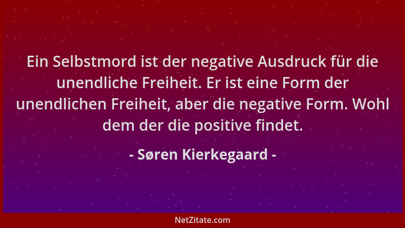 Søren Kierkegaard - Ein Selbstmord ist der negative Ausdruck für die unendliche Freiheit. Er ist eine Form der unendlichen...