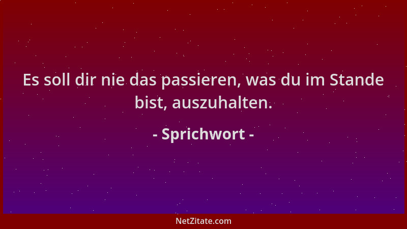 Sprichwort - Es soll dir nie das passieren, was du im Stande bist, auszuhalten....