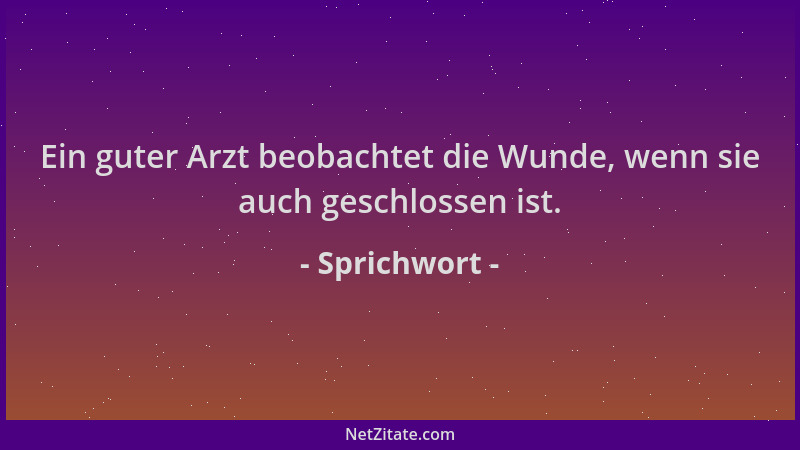 Sprichwort - Ein guter Arzt beobachtet die Wunde, wenn sie auch geschlossen ist....