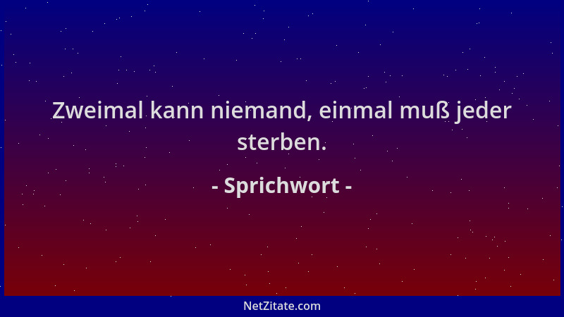 Sprichwort - Zweimal kann niemand, einmal muß jeder sterben....