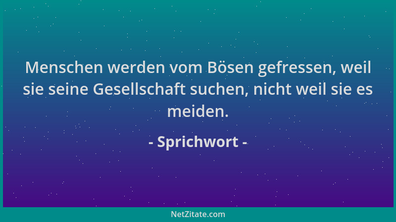 Sprichwort - Menschen werden vom Bösen gefressen, weil sie seine Gesellschaft suchen, nicht weil sie es meiden....