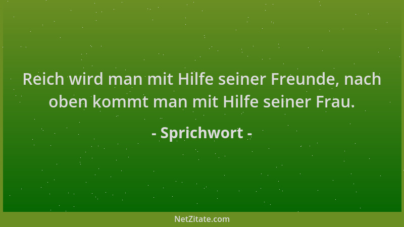 Sprichwort - Reich wird man mit Hilfe seiner Freunde, nach oben kommt man mit Hilfe seiner Frau....